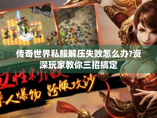 传奇世界私服解压失败怎么办?资深玩家教你三招搞定