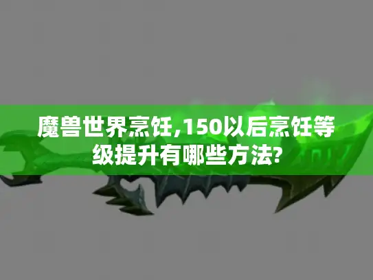 魔兽世界烹饪,150以后烹饪等级提升有哪些方法?