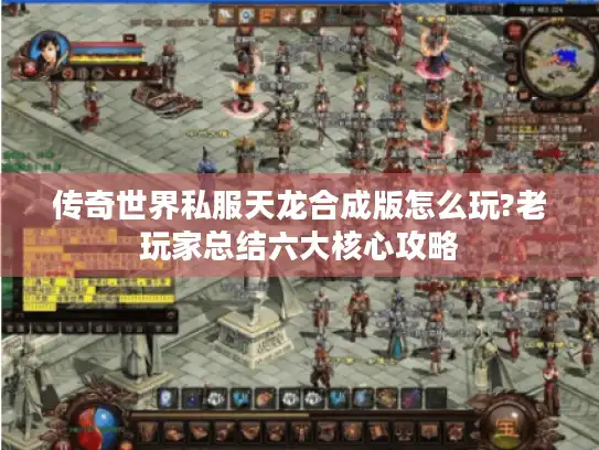 传奇世界私服天龙合成版怎么玩?老玩家总结六大核心攻略 传奇世界私服天龙合成版怎么玩?老玩家总结六大核心攻略