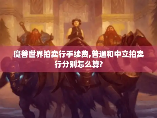 魔兽世界拍卖行手续费,普通和中立拍卖行分别怎么算?