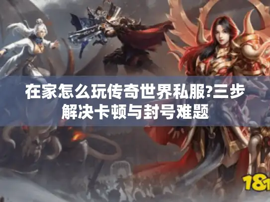 在家怎么玩传奇世界私服?三步解决卡顿与封号难题