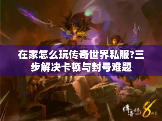 在家怎么玩传奇世界私服?三步解决卡顿与封号难题