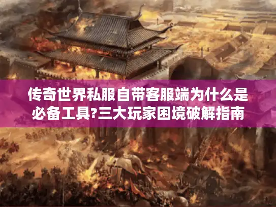 传奇世界私服自带客服端为什么是必备工具?三大玩家困境破解指南 传奇世界私服自带客服端为什么是必备工具?三大玩家困境破解指南