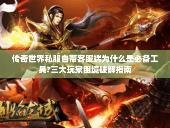 传奇世界私服自带客服端为什么是必备工具?三大玩家困境破解指南 传奇世界私服自带客服端为什么是必备工具?三大玩家困境破解指南