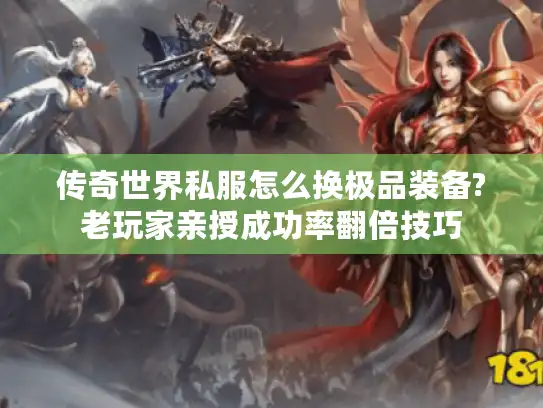 传奇世界私服怎么换极品装备?老玩家亲授成功率翻倍技巧 传奇世界私服怎么换极品装备?老玩家亲授成功率翻倍技巧