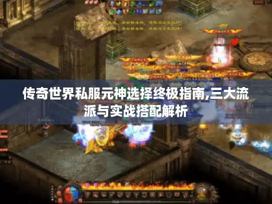 传奇世界私服元神选择终极指南,三大流派与实战搭配解析