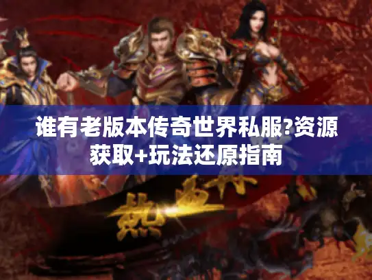 谁有老版本传奇世界私服?资源获取+玩法还原指南