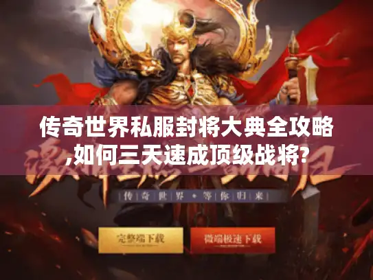 传奇世界私服封将大典全攻略,如何三天速成顶级战将?
