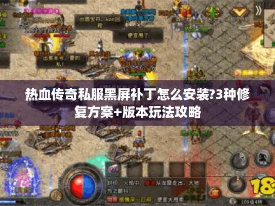 热血传奇私服黑屏补丁怎么安装?3种修复方案+版本玩法攻略