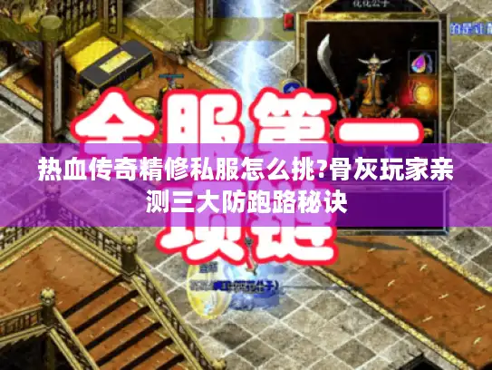 热血传奇精修私服怎么挑?骨灰玩家亲测三大防跑路秘诀