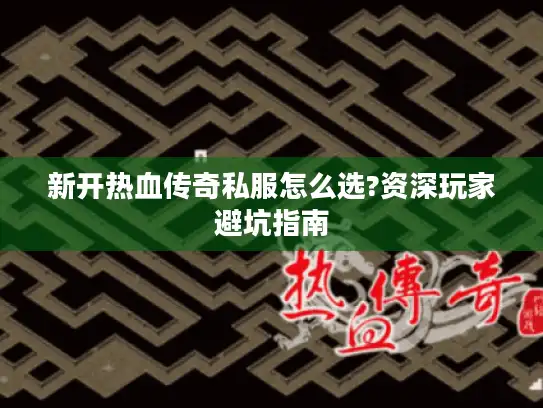 新开热血传奇私服怎么选?资深玩家避坑指南