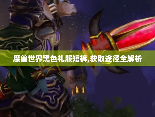 魔兽世界黑色礼服短裤,获取途径全解析
