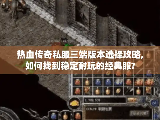 热血传奇私服三端版本选择攻略,如何找到稳定耐玩的经典服?