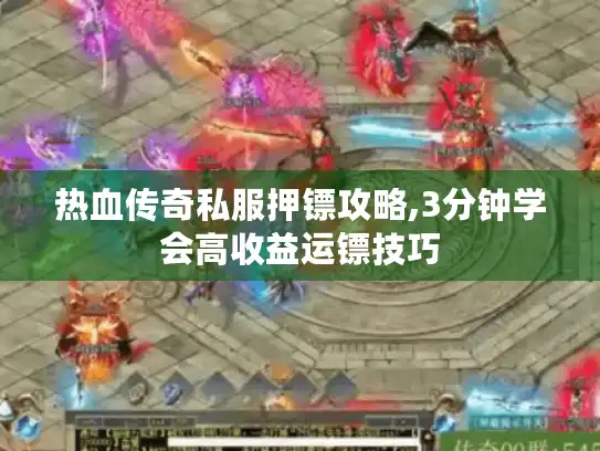 热血传奇私服押镖攻略,3分钟学会高收益运镖技巧