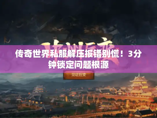 传奇世界私服解压报错别慌！3分钟锁定问题根源