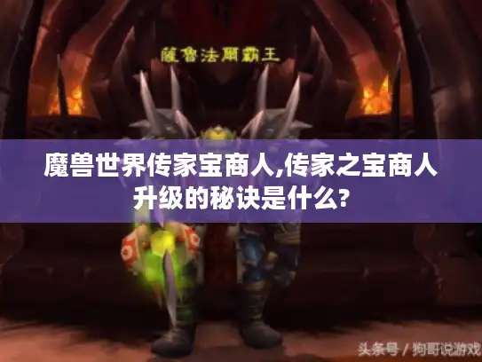 魔兽世界传家宝商人,传家之宝商人升级的秘诀是什么?