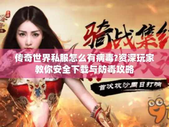 传奇世界私服怎么有病毒?资深玩家教你安全下载与防毒攻略