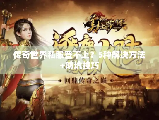 传奇世界私服登不上？5种解决方法+防坑技巧