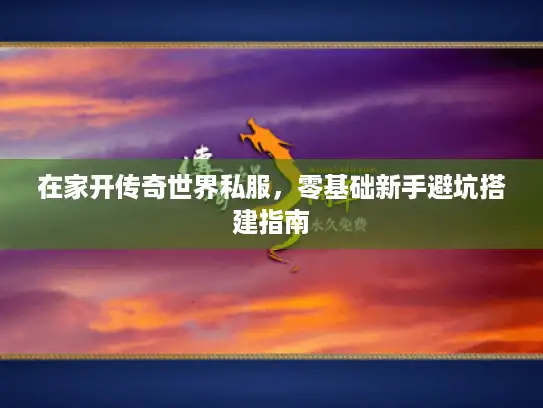 在家开传奇世界私服，零基础新手避坑搭建指南