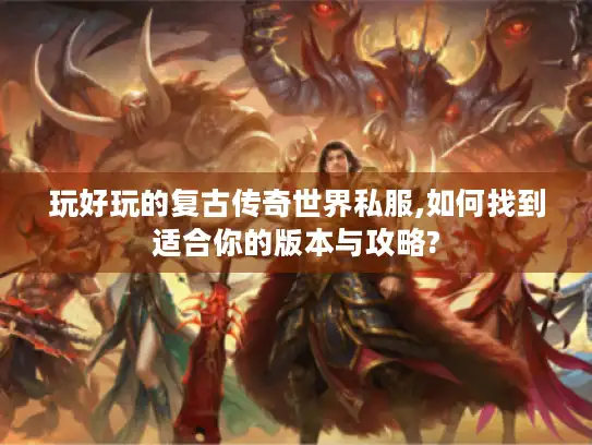 玩好玩的复古传奇世界私服,如何找到适合你的版本与攻略? 玩好玩的复古传奇世界私服,如何找到适合你的版本与攻略?