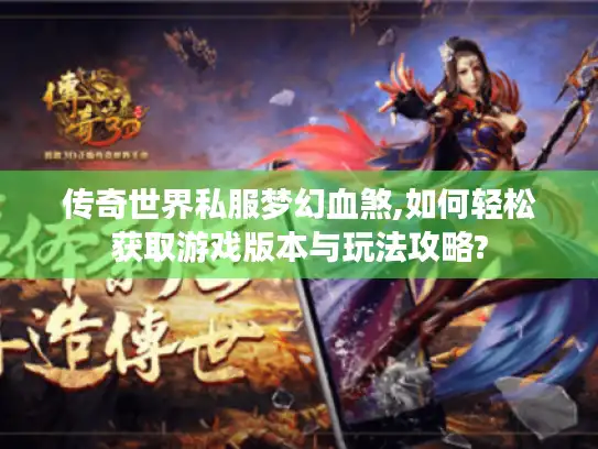 传奇世界私服梦幻血煞,如何轻松获取游戏版本与玩法攻略? 传奇世界私服梦幻血煞,如何轻松获取游戏版本与玩法攻略?