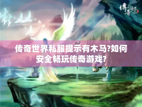 传奇世界私服提示有木马?如何安全畅玩传奇游戏?