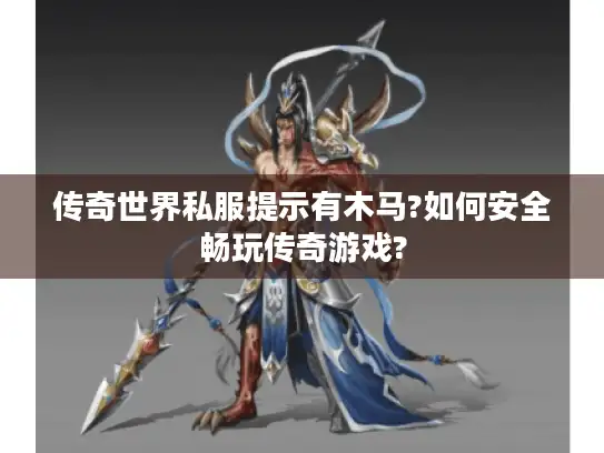 传奇世界私服提示有木马?如何安全畅玩传奇游戏?