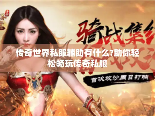 传奇世界私服辅助有什么?助你轻松畅玩传奇私服