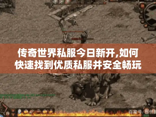 传奇世界私服今日新开,如何快速找到优质私服并安全畅玩?