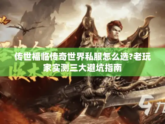 传世福临传奇世界私服怎么选?老玩家实测三大避坑指南