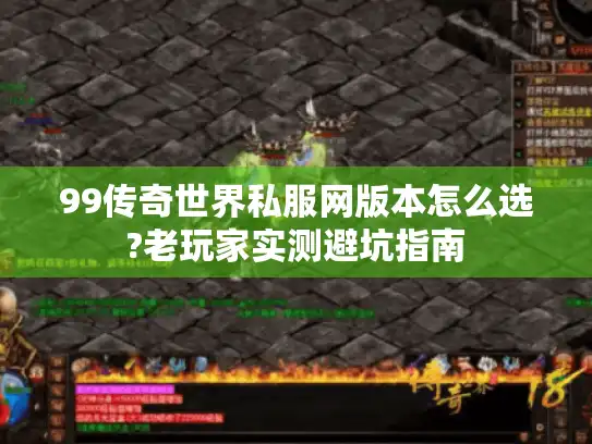 99传奇世界私服网版本怎么选?老玩家实测避坑指南 99传奇世界私服网版本怎么选?老玩家实测避坑指南