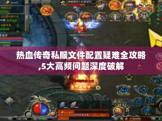 热血传奇私服文件配置疑难全攻略,5大高频问题深度破解