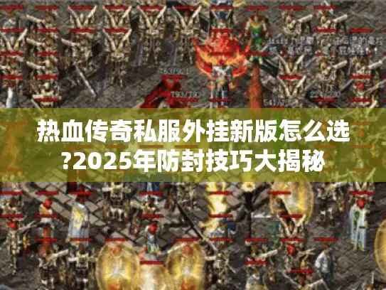 热血传奇私服外挂新版怎么选?2025年防封技巧大揭秘