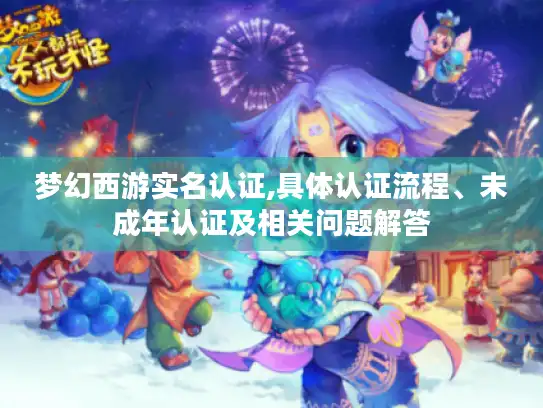 梦幻西游实名认证,具体认证流程、未成年认证及相关问题解答 梦幻西游实名认证,具体认证流程、未成年认证及相关问题解答