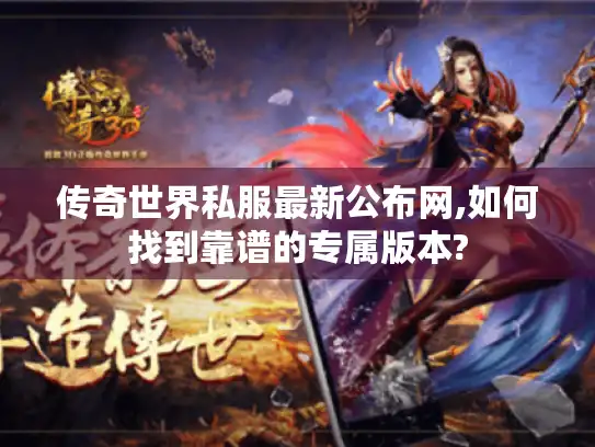 传奇世界私服最新公布网,如何找到靠谱的专属版本? 传奇世界私服最新公布网,如何找到靠谱的专属版本?