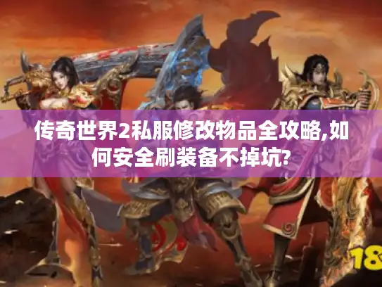 传奇世界2私服修改物品全攻略,如何安全刷装备不掉坑?