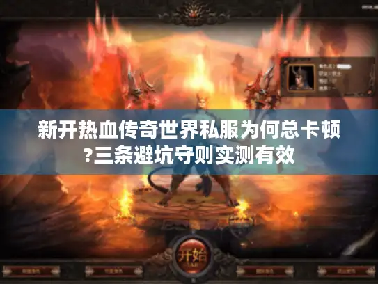 新开热血传奇世界私服为何总卡顿?三条避坑守则实测有效 新开热血传奇世界私服为何总卡顿?三条避坑守则实测有效