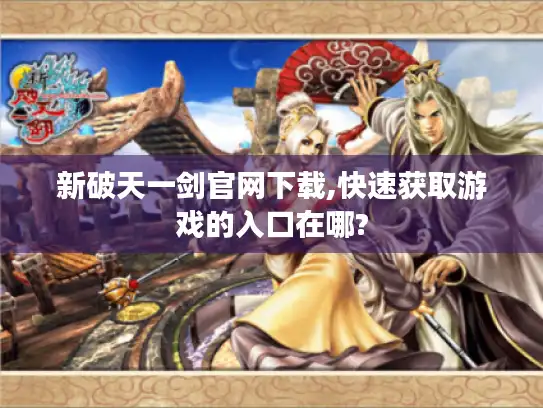 新破天一剑官网下载,快速获取游戏的入口在哪?