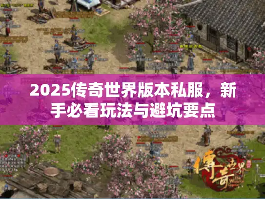 2025传奇世界版本私服，新手必看玩法与避坑要点