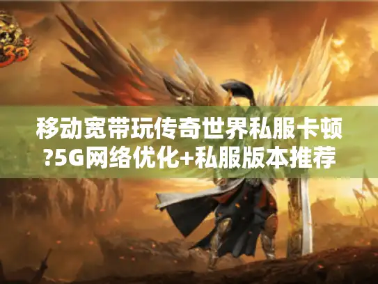 移动宽带玩传奇世界私服卡顿?5G网络优化+私服版本推荐 移动宽带玩传奇世界私服卡顿?5G网络优化+私服版本推荐