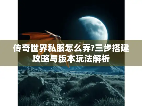 传奇世界私服怎么弄?三步搭建攻略与版本玩法解析 传奇世界私服怎么弄?三步搭建攻略与版本玩法解析