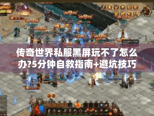 传奇世界私服黑屏玩不了怎么办?5分钟自救指南+避坑技巧 传奇世界私服黑屏玩不了怎么办?5分钟自救指南+避坑技巧