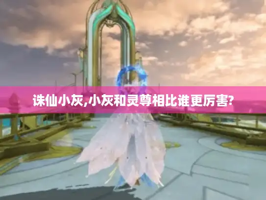 诛仙小灰,小灰和灵尊相比谁更厉害?