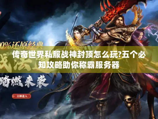 传奇世界私服战神封顶怎么玩?五个必知攻略助你称霸服务器