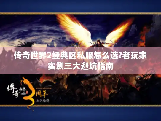传奇世界2经典区私服怎么选?老玩家实测三大避坑指南