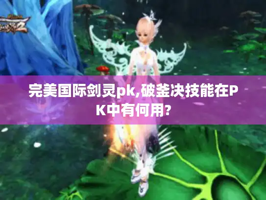 完美国际剑灵pk,破釜决技能在PK中有何用?