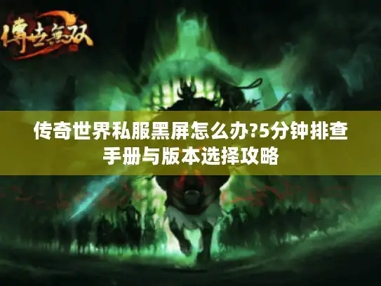 传奇世界私服黑屏怎么办?5分钟排查手册与版本选择攻略