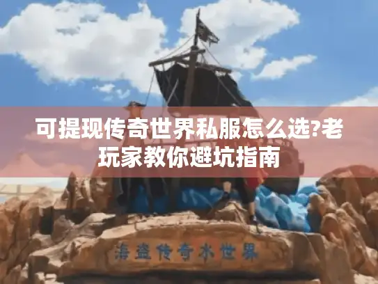 可提现传奇世界私服怎么选?老玩家教你避坑指南