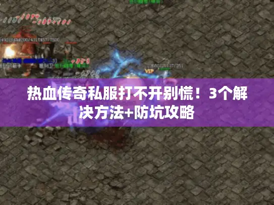 热血传奇私服打不开别慌!3个解决方法+防坑攻略 热血传奇私服打不开别慌!3个解决方法+防坑攻略