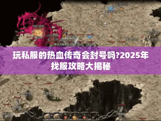 玩私服的热血传奇会封号吗?2025年找服攻略大揭秘